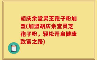 胡庆余堂灵芝孢子粉加盟(加盟胡庆余堂灵芝孢子粉，轻松开启健康致富之路)
