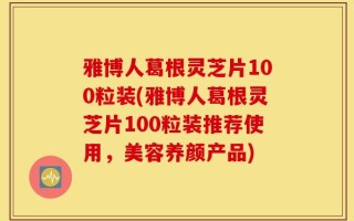雅博人葛根灵芝片100粒装(雅博人葛根灵芝片100粒装推荐使用，美容养颜产品)