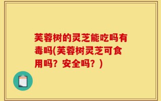 芙蓉树的灵芝能吃吗有毒吗(芙蓉树灵芝可食用吗？安全吗？)