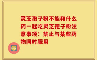 灵芝孢子粉不能和什么药一起吃灵芝孢子粉注意事项：禁止与某些药物同时服用