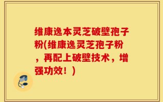 维康逸本灵芝破壁孢子粉(维康逸灵芝孢子粉，再配上破壁技术，增强功效！)