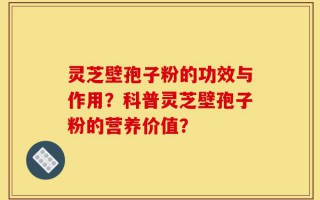 灵芝壁孢子粉的功效与作用？科普灵芝壁孢子粉的营养价值？