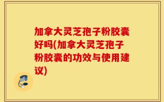 加拿大灵芝孢子粉胶囊好吗(加拿大灵芝孢子粉胶囊的功效与使用建议)