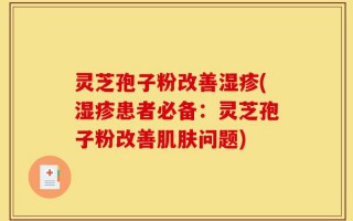 灵芝孢子粉改善湿疹(湿疹患者必备：灵芝孢子粉改善肌肤问题)