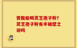 胃酸能喝灵芝孢子粉？灵芝孢子粉有半破壁之说吗