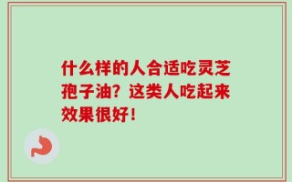 什么样的人合适吃灵芝孢子油？这类人吃起来效果很好！