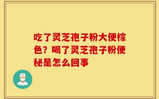 吃了灵芝孢子粉大便棕色？喝了灵芝孢子粉便秘是怎么回事