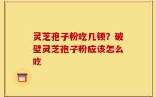 灵芝孢子粉吃几顿？破壁灵芝孢子粉应该怎么吃