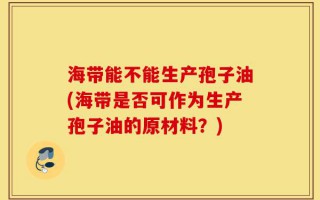 海带能不能生产孢子油(海带是否可作为生产孢子油的原材料？)
