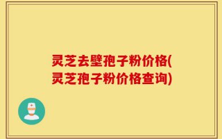 灵芝去壁孢子粉价格(灵芝孢子粉价格查询)