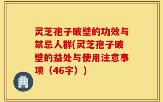 灵芝孢子破壁的功效与禁忌人群(灵芝孢子破壁的益处与使用注意事项（46字）)