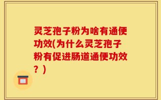 灵芝孢子粉为啥有通便功效(为什么灵芝孢子粉有促进肠道通便功效？)