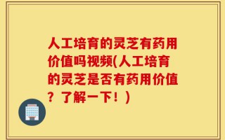 人工培育的灵芝有药用价值吗视频(人工培育的灵芝是否有药用价值？了解一下！)