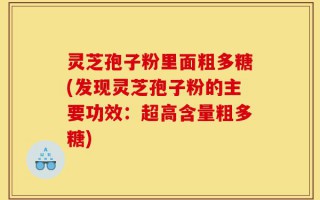 灵芝孢子粉里面粗多糖(发现灵芝孢子粉的主要功效：超高含量粗多糖)