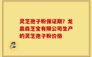 灵芝孢子粉保证期？龙泉森芝宝有限公司生产的灵芝孢子粉价格