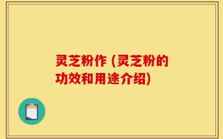 灵芝粉作 (灵芝粉的功效和用途介绍)