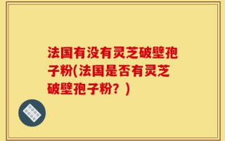 法国有没有灵芝破壁孢子粉(法国是否有灵芝破壁孢子粉？)