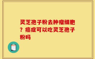 灵芝孢子粉去肿瘤细胞？癌症可以吃灵芝孢子粉吗