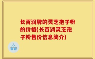 长百润牌的灵芝孢子粉的价格(长百润灵芝孢子粉售价信息简介)