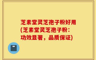 芝素堂灵芝孢子粉好用(芝素堂灵芝孢子粉：功效显著，品质保证)