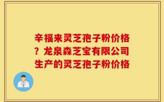 辛福来灵芝孢子粉价格？龙泉森芝宝有限公司生产的灵芝孢子粉价格