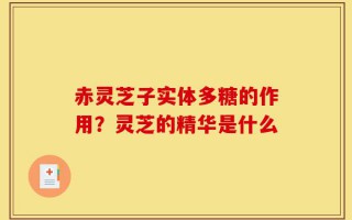 赤灵芝子实体多糖的作用？灵芝的精华是什么