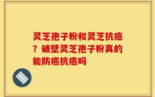 灵芝孢子粉和灵芝抗癌？破壁灵芝孢子粉真的能防癌抗癌吗