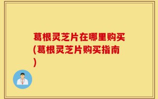葛根灵芝片在哪里购买(葛根灵芝片购买指南)