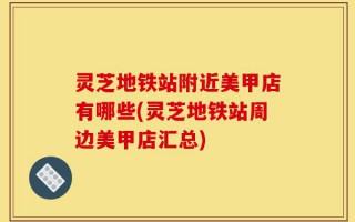 灵芝地铁站附近美甲店有哪些(灵芝地铁站周边美甲店汇总)