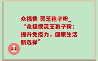 众福德 灵芝孢子粉_“众福德灵芝孢子粉：提升免疫力，健康生活新选择”