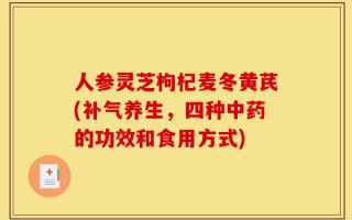 人参灵芝枸杞麦冬黄芪(补气养生，四种中药的功效和食用方式)