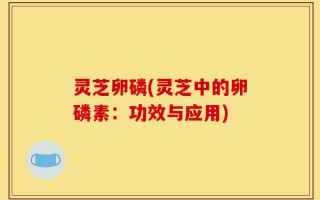 灵芝卵磷(灵芝中的卵磷素：功效与应用)