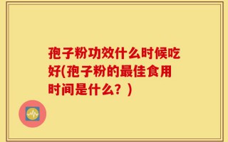 孢子粉功效什么时候吃好(孢子粉的最佳食用时间是什么？)