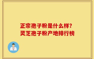 正宗孢子粉是什么样？灵芝孢子粉产地排行榜
