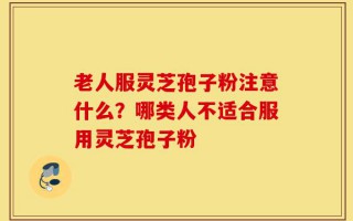 老人服灵芝孢子粉注意什么？哪类人不适合服用灵芝孢子粉