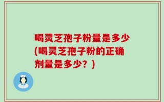 喝灵芝孢子粉量是多少(喝灵芝孢子粉的正确剂量是多少？)