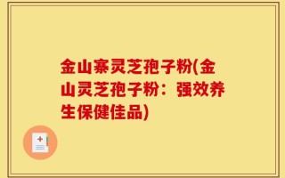 金山寨灵芝孢子粉(金山灵芝孢子粉：强效养生保健佳品)