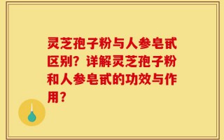 灵芝孢子粉与人参皂甙区别？详解灵芝孢子粉和人参皂甙的功效与作用？