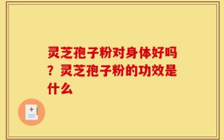 灵芝孢子粉对身体好吗？灵芝孢子粉的功效是什么
