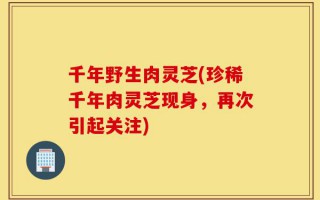 千年野生肉灵芝(珍稀千年肉灵芝现身，再次引起关注)