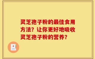 灵芝孢子粉的最佳食用方法？让你更好地吸收灵芝孢子粉的营养？