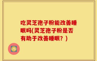 吃灵芝孢子粉能改善睡眠吗(灵芝孢子粉是否有助于改善睡眠？)