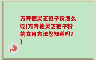 万寿德灵芝孢子粉怎么吃(万寿德灵芝孢子粉的食用方法您知道吗？)
