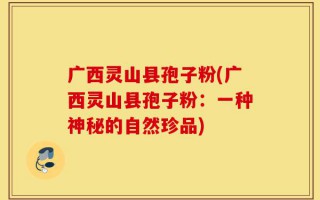 广西灵山县孢子粉(广西灵山县孢子粉：一种神秘的自然珍品)