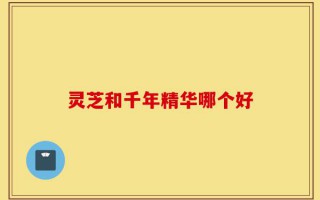 灵芝和千年精华哪个好