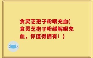 食灵芝孢子粉眼充血(食灵芝孢子粉缓解眼充血，你值得拥有！)