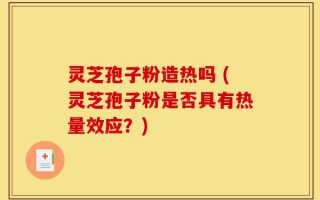 灵芝孢子粉造热吗 (灵芝孢子粉是否具有热量效应？)