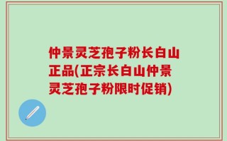 仲景灵芝孢子粉长白山正品(正宗长白山仲景灵芝孢子粉限时促销)