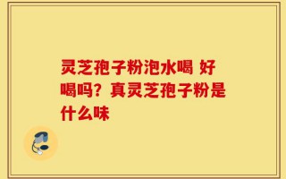 灵芝孢子粉泡水喝 好喝吗？真灵芝孢子粉是什么味