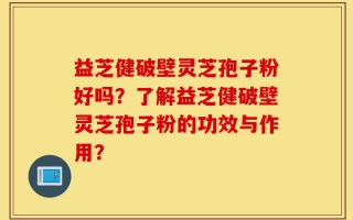 益芝健破壁灵芝孢子粉好吗？了解益芝健破壁灵芝孢子粉的功效与作用？